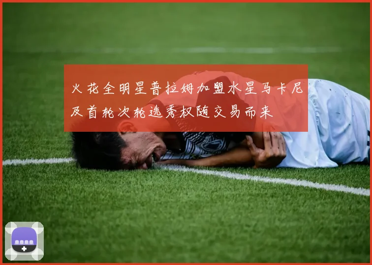 火花全明星普拉姆加盟水星马卡尼及首轮次轮选秀权随交易而来