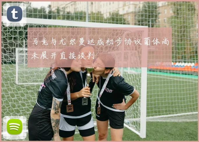 马竞与尤尔曼达成初步协议葡体尚未展开直接谈判