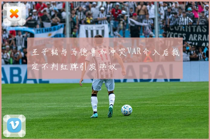 王子铭与马德鲁加冲突VAR介入后裁定不判红牌引发热议