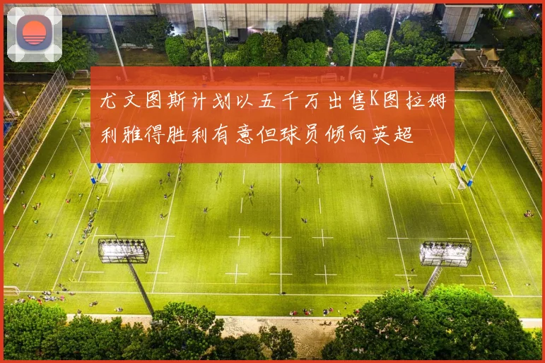 尤文图斯计划以五千万出售K图拉姆利雅得胜利有意但球员倾向英超
