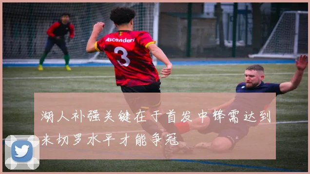 湖人补强关键在于首发中锋需达到米切罗水平才能争冠