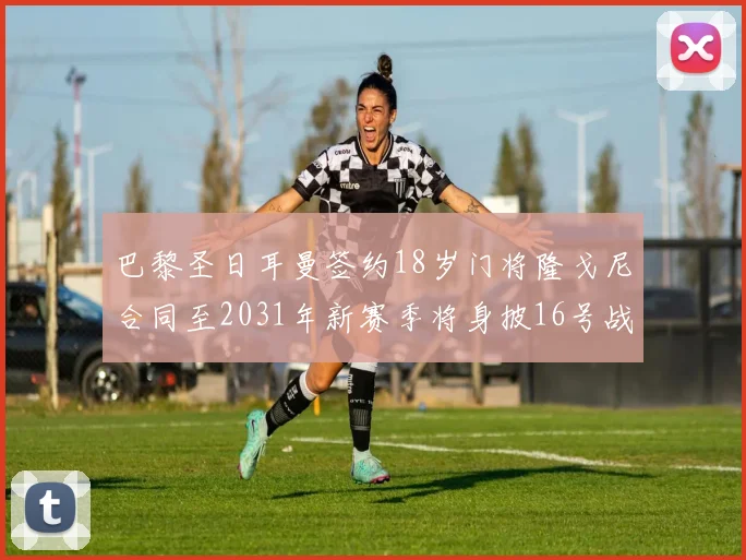 巴黎圣日耳曼签约18岁门将隆戈尼合同至2031年新赛季将身披16号战袍