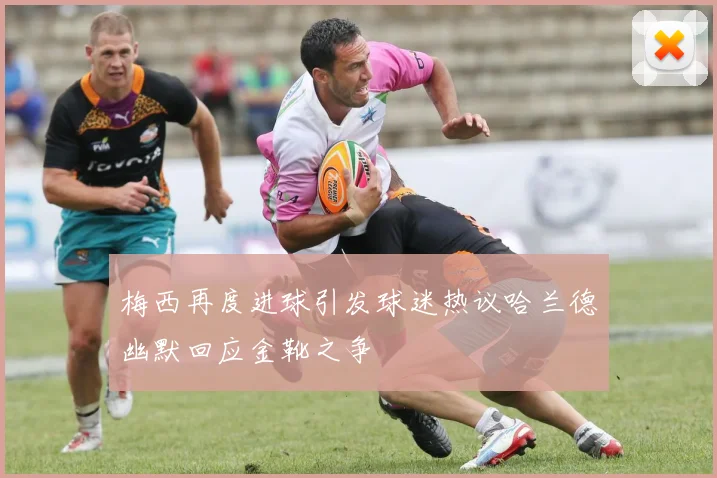 梅西再度进球引发球迷热议哈兰德幽默回应金靴之争