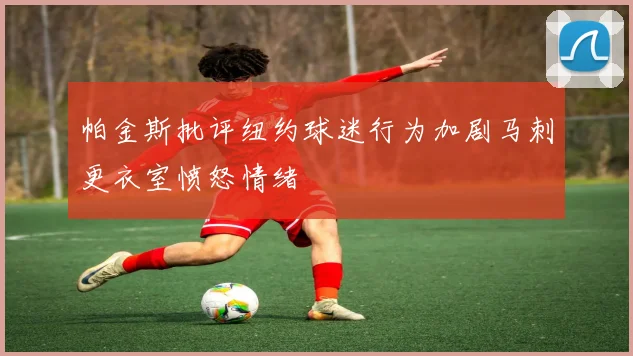 帕金斯批评纽约球迷行为加剧马刺更衣室愤怒情绪