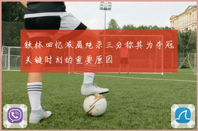 铁林回忆浓眉绝杀三分称其为夺冠关键时刻的重要原因