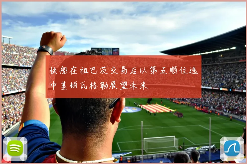 快船在祖巴茨交易后以第五顺位选中基顿瓦格勒展望未来