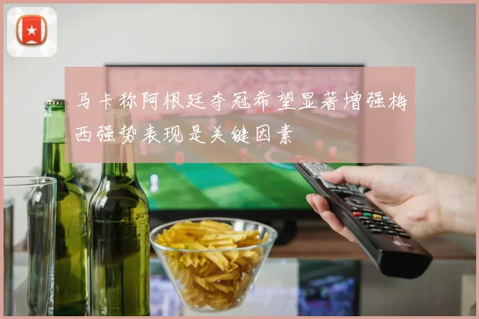 马卡称阿根廷夺冠希望显著增强梅西强势表现是关键因素