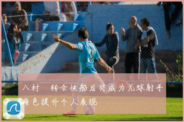 八村塁转会快船后将成为无球射手角色提升个人表现