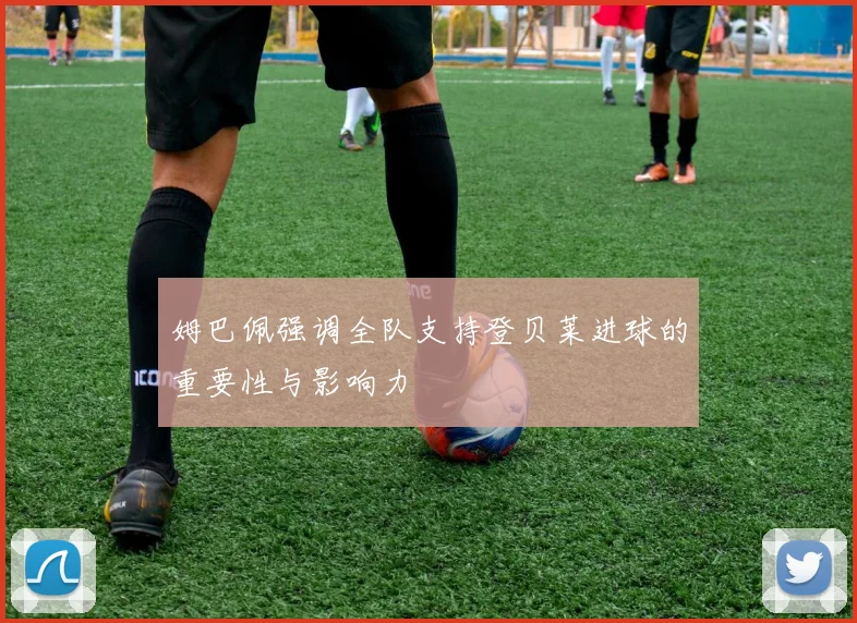 姆巴佩强调全队支持登贝莱进球的重要性与影响力