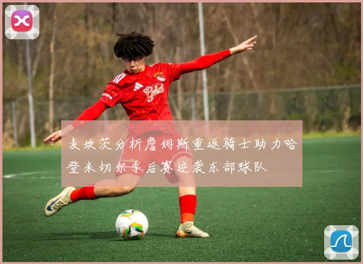 麦坎茨分析詹姆斯重返骑士助力哈登米切尔季后赛逆袭东部球队