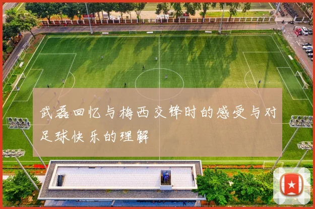 武磊回忆与梅西交锋时的感受与对足球快乐的理解