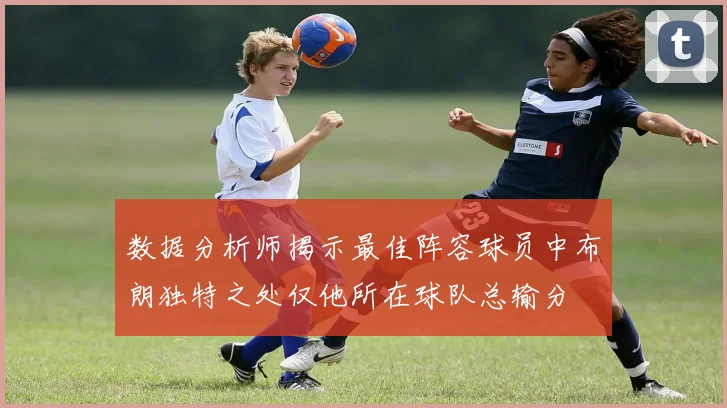 数据分析师揭示最佳阵容球员中布朗独特之处仅他所在球队总输分