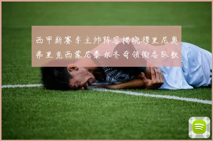 西甲新赛季主帅阵容揭晓穆里尼奥弗里克西蒙尼泰尔齐奇领衔各队教练团