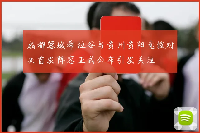 成都蓉城希拉谷与贵州贵阳竞技对决首发阵容正式公布引发关注