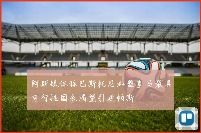 阿斯媒体称巴斯托尼加盟皇马最具可行性国米渴望引进帕斯