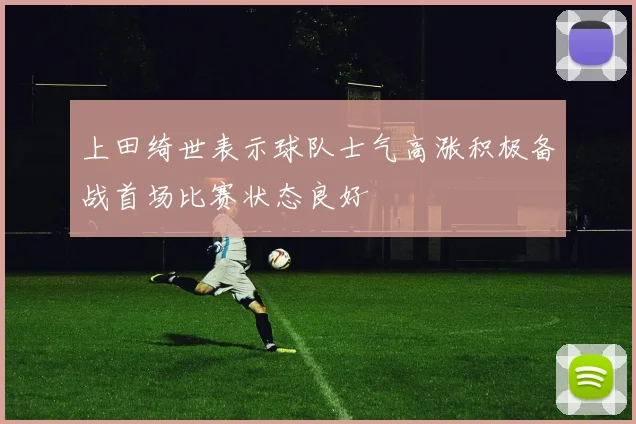上田绮世表示球队士气高涨积极备战首场比赛状态良好