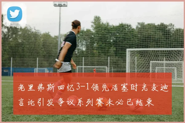 老里弗斯回忆3-1领先活塞时光麦迪言论引发争议系列赛未必已结束