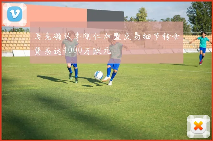 马竞确认李刚仁加盟交易细节转会费或达4000万欧元