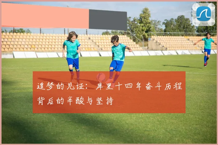 追梦的见证：库里十四年奋斗历程背后的辛酸与坚持