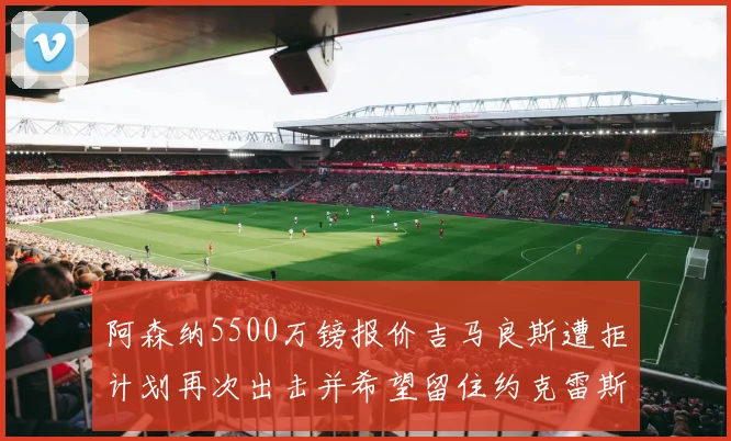 阿森纳5500万镑报价吉马良斯遭拒计划再次出击并希望留住约克雷斯