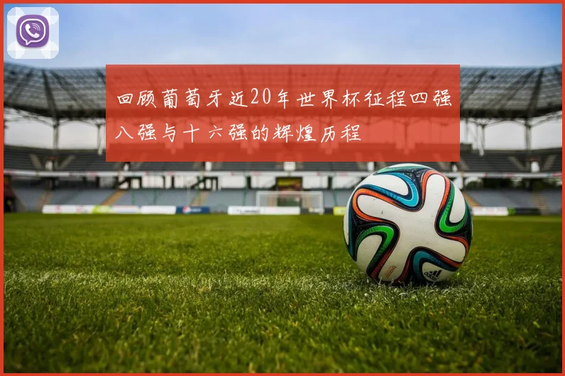回顾葡萄牙近20年世界杯征程四强八强与十六强的辉煌历程