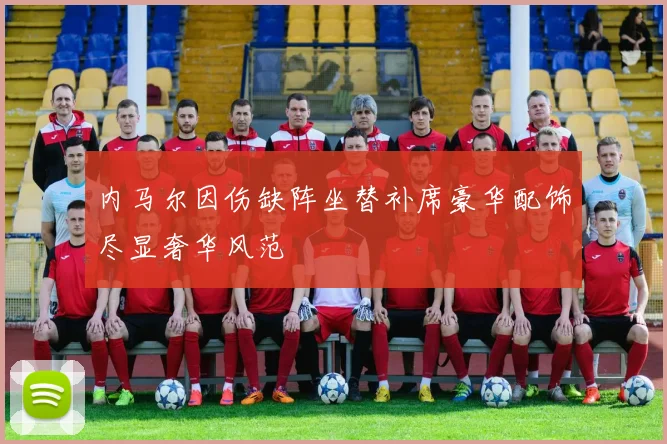 内马尔因伤缺阵坐替补席豪华配饰尽显奢华风范