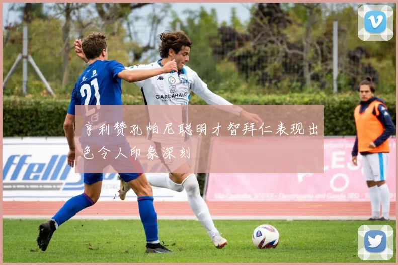 亨利赞孔帕尼聪明才智拜仁表现出色令人印象深刻
