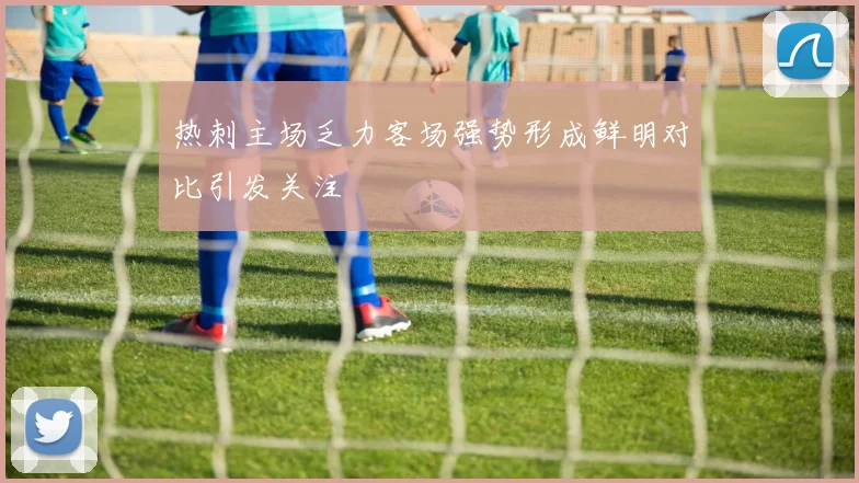 热刺主场乏力客场强势形成鲜明对比引发关注