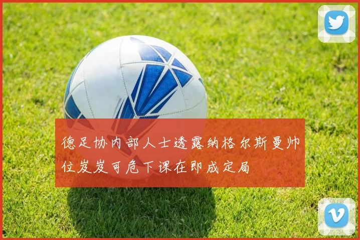 德足协内部人士透露纳格尔斯曼帅位岌岌可危下课在即成定局